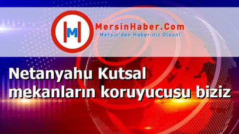 Netanyahu Kutsal mekanların koruyucusu biziz