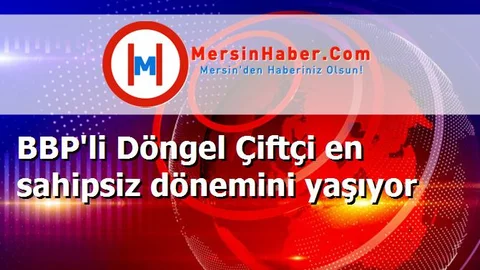 BBP'li Döngel Çiftçi en sahipsiz dönemini yaşıyor