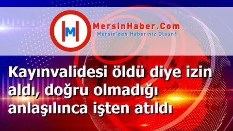 Kayınvalidesi öldü diye izin aldı, doğru olmadığı anlaşılınca işten atıldı