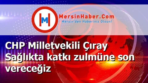 CHP Milletvekili Çıray Sağlıkta katkı zulmüne son vereceğiz