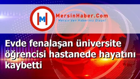 Evde fenalaşan üniversite öğrencisi hastanede hayatını kaybetti