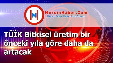 TÜİK Bitkisel üretim bir önceki yıla göre daha da artacak