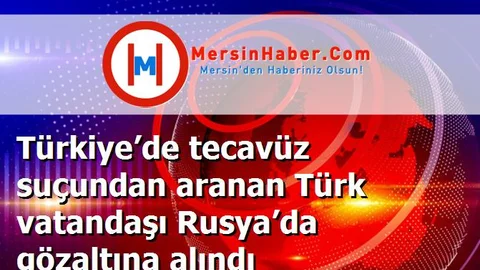 Türkiye’de tecavüz suçundan aranan Türk vatandaşı Rusya’da gözaltına alındı