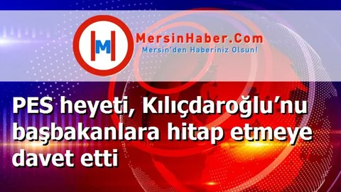 PES heyeti, Kılıçdaroğlu’nu başbakanlara hitap etmeye davet etti