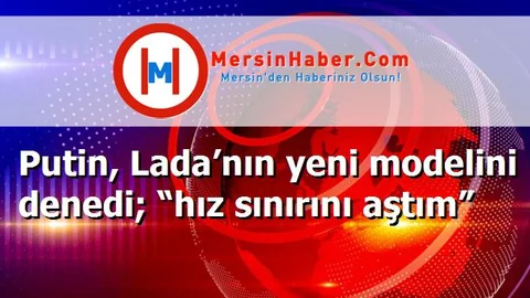 Putin, Lada’nın yeni modelini denedi; “hız sınırını aştım”