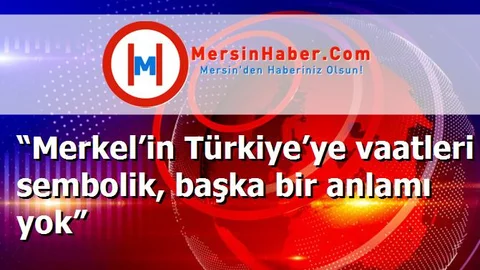 “Merkel’in Türkiye’ye vaatleri sembolik, başka bir anlamı yok”