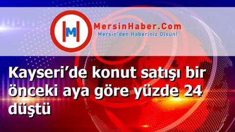 Kayseri’de konut satışı bir önceki aya göre yüzde 24 düştü