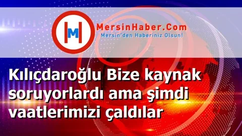 Kılıçdaroğlu Bize kaynak soruyorlardı ama şimdi vaatlerimizi çaldılar