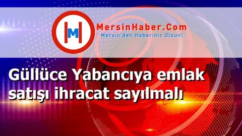 Güllüce Yabancıya emlak satışı ihracat sayılmalı