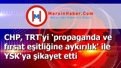 CHP, TRT'yi 'propaganda ve fırsat eşitliğine aykırılık' ile YSK'ya şikayet etti