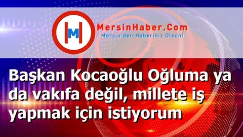 Başkan Kocaoğlu Oğluma ya da vakıfa değil, millete iş yapmak için istiyorum
