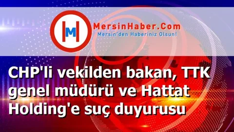 CHP'li vekilden bakan, TTK genel müdürü ve Hattat Holding'e suç duyurusu