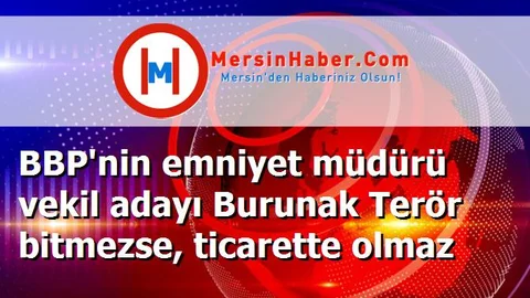 BBP'nin emniyet müdürü vekil adayı Burunak Terör bitmezse, ticarette olmaz