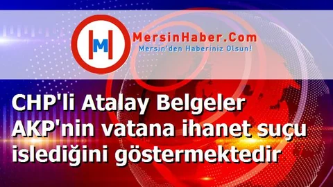 CHP'li Atalay Belgeler AKP'nin vatana ihanet suçu islediğini göstermektedir