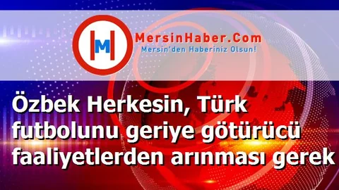 Özbek Herkesin, Türk futbolunu geriye götürücü faaliyetlerden arınması gerek