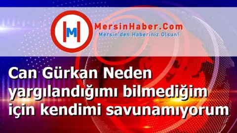 Can Gürkan Neden yargılandığımı bilmediğim için kendimi savunamıyorum