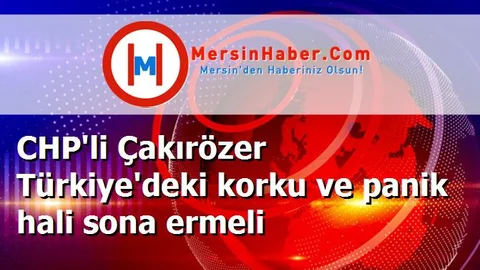 CHP'li Çakırözer Türkiye'deki korku ve panik hali sona ermeli