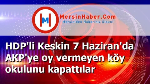 HDP'li Keskin 7 Haziran'da AKP'ye oy vermeyen köy okulunu kapattılar