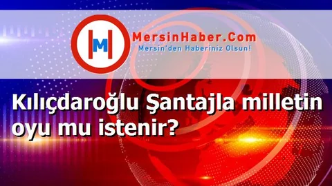 Kılıçdaroğlu Şantajla milletin oyu mu istenir?