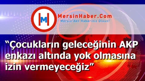 “Çocukların geleceğinin AKP enkazı altında yok olmasına izin vermeyeceğiz”