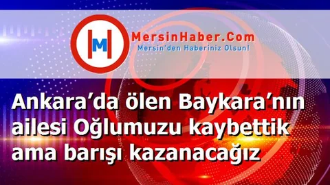Ankara’da ölen Baykara’nın ailesi Oğlumuzu kaybettik ama barışı kazanacağız