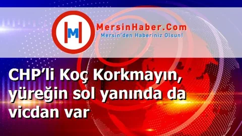 CHP’li Koç Korkmayın, yüreğin sol yanında da vicdan var