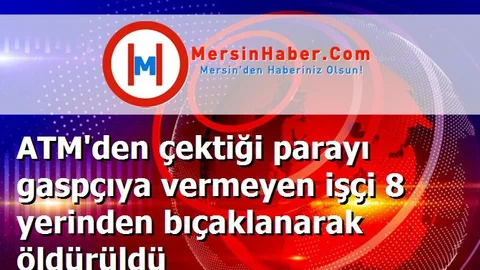 ATM'den çektiği parayı gaspçıya vermeyen işçi 8 yerinden bıçaklanarak öldürüldü