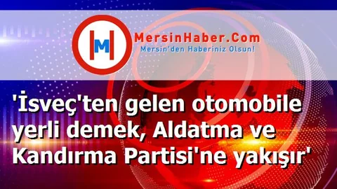 'İsveç'ten gelen otomobile yerli demek, Aldatma ve Kandırma Partisi'ne yakışır'