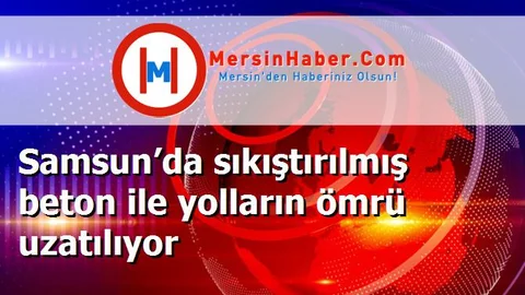Samsun’da sıkıştırılmış beton ile yolların ömrü uzatılıyor