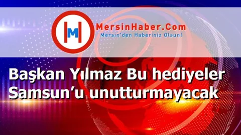 Başkan Yılmaz Bu hediyeler Samsun’u unutturmayacak