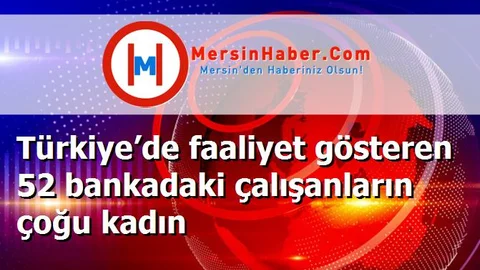 Türkiye’de faaliyet gösteren 52 bankadaki çalışanların çoğu kadın