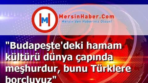 "Budapeşte'deki hamam kültürü dünya çapında meşhurdur, bunu Türklere borçluyuz"