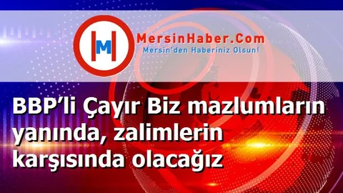 BBP’li Çayır Biz mazlumların yanında, zalimlerin karşısında olacağız
