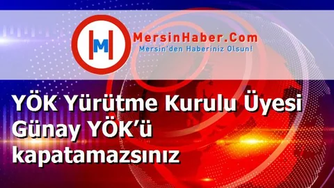 YÖK Yürütme Kurulu Üyesi Günay YÖK’ü kapatamazsınız