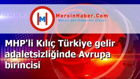 MHP'li Kılıç Türkiye gelir adaletsizliğinde Avrupa birincisi