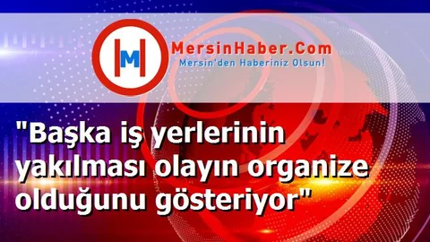 "Başka iş yerlerinin yakılması olayın organize olduğunu gösteriyor"
