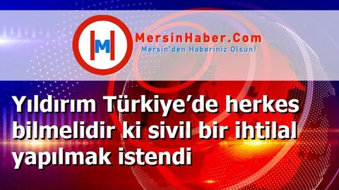 Yıldırım Türkiye’de herkes bilmelidir ki sivil bir ihtilal yapılmak istendi