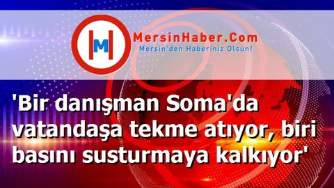 'Bir danışman Soma'da vatandaşa tekme atıyor, biri basını susturmaya kalkıyor'