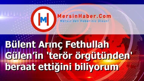 Bülent Arınç Fethullah Gülen’in 'terör örgütünden' beraat ettiğini biliyorum