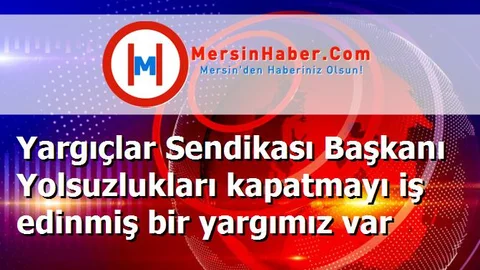Yargıçlar Sendikası Başkanı Yolsuzlukları kapatmayı iş edinmiş bir yargımız var
