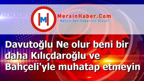 Davutoğlu Ne olur beni bir daha Kılıçdaroğlu ve Bahçeli'yle muhatap etmeyin
