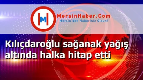 Kılıçdaroğlu sağanak yağış altında halka hitap etti