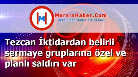 Tezcan İktidardan belirli sermaye gruplarına özel ve planlı saldırı var