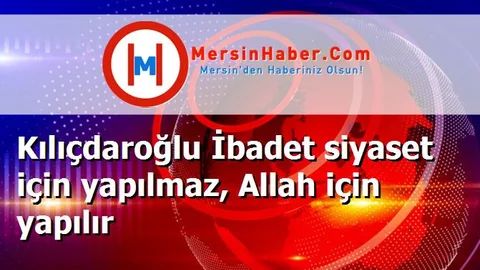Kılıçdaroğlu İbadet siyaset için yapılmaz, Allah için yapılır