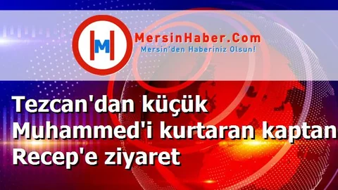 Tezcan'dan küçük Muhammed'i kurtaran kaptan Recep'e ziyaret