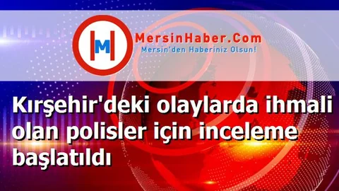 Kırşehir'deki olaylarda ihmali olan polisler için inceleme başlatıldı