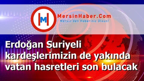Erdoğan Suriyeli kardeşlerimizin de yakında vatan hasretleri son bulacak