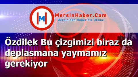 Özdilek Bu çizgimizi biraz da deplasmana yaymamız gerekiyor
