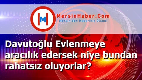 Davutoğlu Evlenmeye aracılık edersek niye bundan rahatsız oluyorlar?