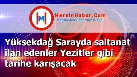 Yüksekdağ Sarayda saltanat ilan edenler Yezitler gibi tarihe karışacak